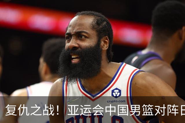 复仇之战！亚运会中国男篮对阵日本，4大底牌在手，赢球基本稳了